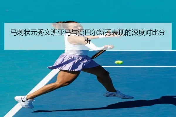 马刺状元秀文班亚马与贾巴尔新秀表现的深度对比分析