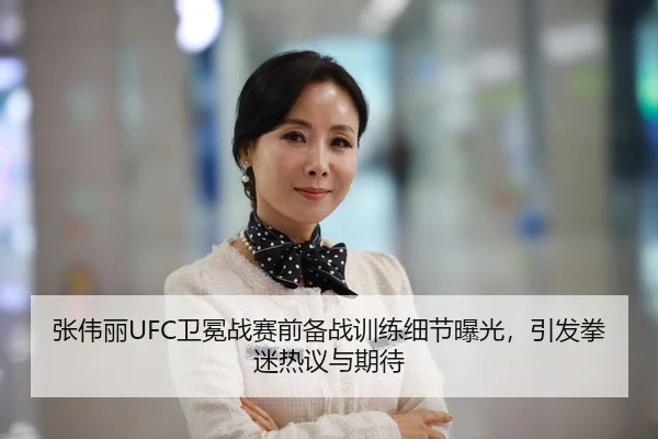 张伟丽UFC卫冕战赛前备战训练细节曝光，引发拳迷热议与期待